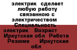 электрик. сделает любую работу связанною с электричеством. › Специальность ­ электрик › Возраст ­ 28 - Иркутская обл. Работа » Резюме   . Иркутская обл.